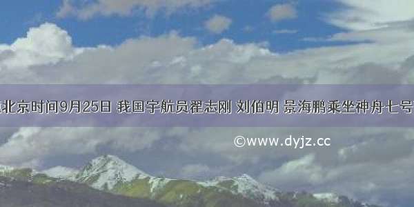 单选题北京时间9月25日 我国宇航员翟志刚 刘伯明 景海鹏乘坐神舟七号飞船飞