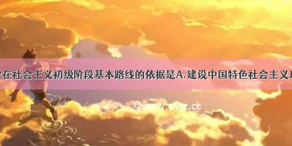 单选题制定党在社会主义初级阶段基本路线的依据是A.建设中国特色社会主义理论B.马列主