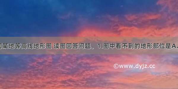 图9为我国某地等高线地形图 读图回答问题。1.图中看不到的地形部位是A. 鞍部 B.山