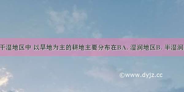 我国四大干湿地区中 以旱地为主的耕地主要分布在BA. 湿润地区B. 半湿润地区C. 半