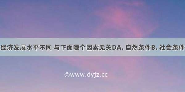 亚洲各国经济发展水平不同 与下面哪个因素无关DA. 自然条件B. 社会条件C. 历史条