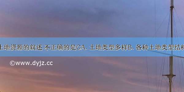 关于我国土地资源的叙述 不正确的是CA. 土地类型多样B. 各种土地类型结构不合理C.