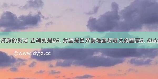 关于我国土地资源的叙述 正确的是BA. 我国是世界耕地面积最大的国家B. &ldquo;人多地少