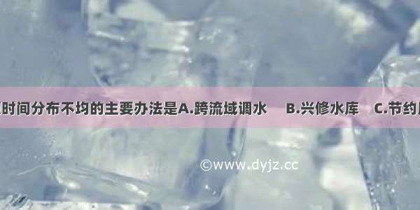 解决水资源时间分布不均的主要办法是A.跨流域调水　 B.兴修水库　C.节约用水　 D.防