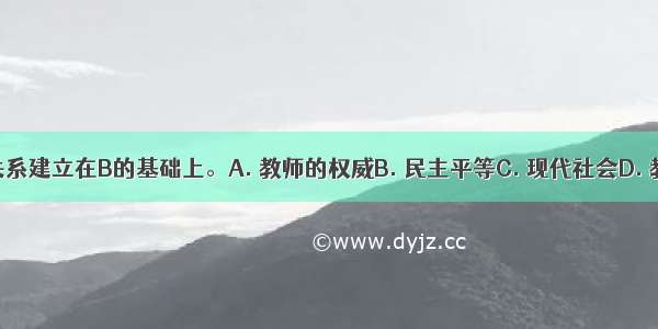 新型的师生关系建立在B的基础上。A. 教师的权威B. 民主平等C. 现代社会D. 教师的幽默感