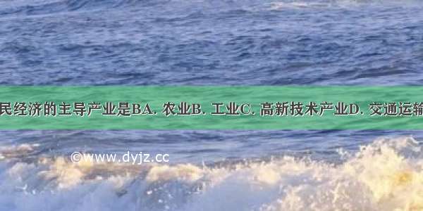 国民经济的主导产业是BA. 农业B. 工业C. 高新技术产业D. 交通运输业