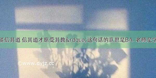 “亲其师才能信其道 信其道才愿受其教”这句话的意思是BA. 老师是学生最真挚的朋友B