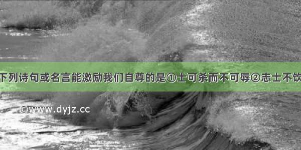 自尊无价。下列诗句或名言能激励我们自尊的是①士可杀而不可辱②志士不饮盗泉之水 廉