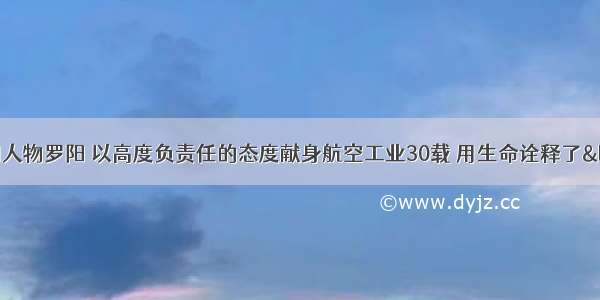 度感动中国人物罗阳 以高度负责任的态度献身航空工业30载 用生命诠释了“航空