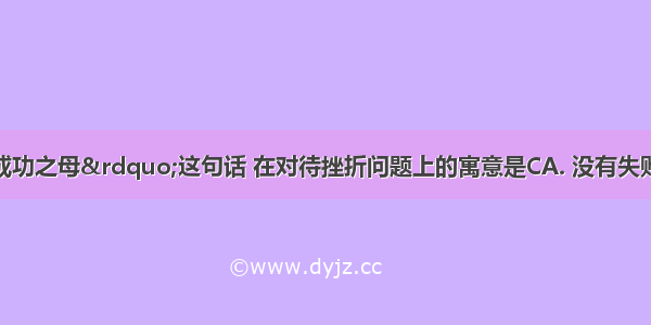 “失败是成功之母”这句话 在对待挫折问题上的寓意是CA. 没有失败就没有成功B. 任