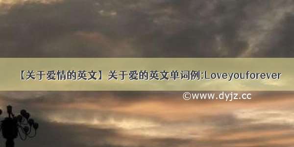【关于爱情的英文】关于爱的英文单词例:Loveyouforever