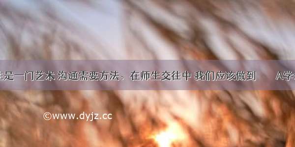 交往是一门艺术 沟通需要方法。在师生交往中 我们应该做到        A学会角