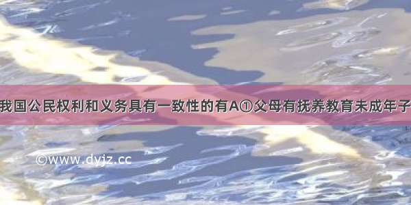 下列能反映我国公民权利和义务具有一致性的有A①父母有抚养教育未成年子女的义务 成