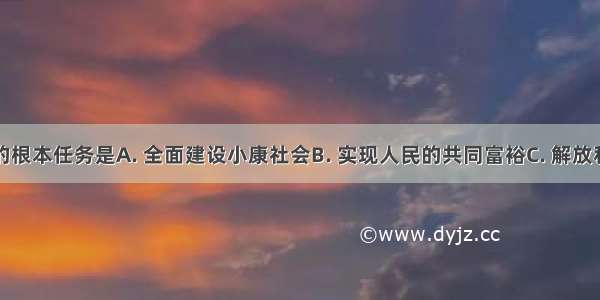 社会主义的根本任务是A. 全面建设小康社会B. 实现人民的共同富裕C. 解放和发展生产