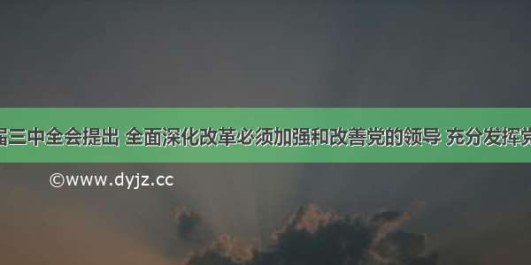 党的十八届三中全会提出 全面深化改革必须加强和改善党的领导 充分发挥党总揽全局 