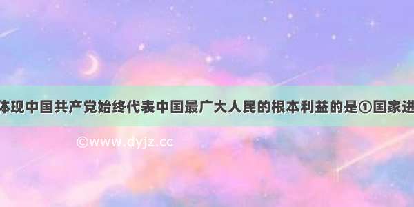 下面能直接体现中国共产党始终代表中国最广大人民的根本利益的是①国家进行扶贫攻坚 