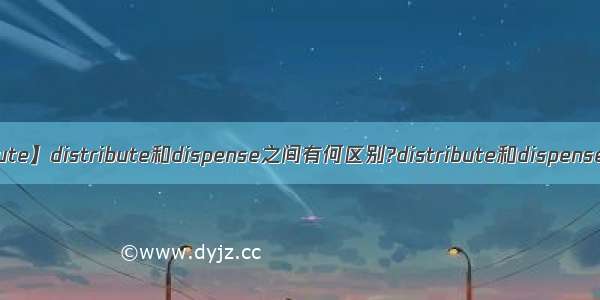 【distribute】distribute和dispense之间有何区别?distribute和dispense都有“...