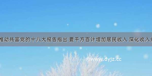 深化改革 推动共富党的十八大报告指出 要千方百计增加居民收入 深化收入分配制度改