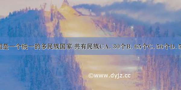 我国是一个统一的多民族国家 共有民族CA. 30个B. 65个C. 56个D. 55个