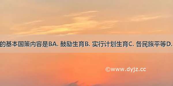 我国人口的基本国策内容是BA. 鼓励生育B. 实行计划生育C. 各民族平等D. 人口迁移