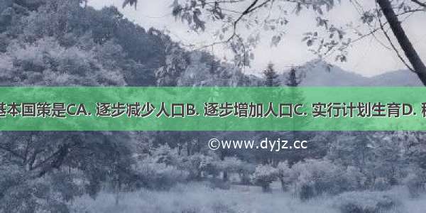 我国人口的基本国策是CA. 逐步减少人口B. 逐步增加人口C. 实行计划生育D. 稳定人口数量