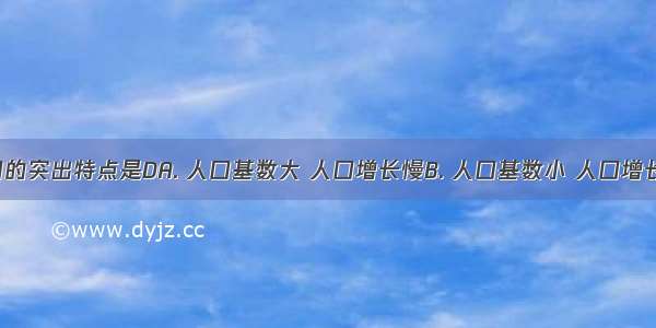 我国人口的突出特点是DA. 人口基数大 人口增长慢B. 人口基数小 人口增长快C. 东