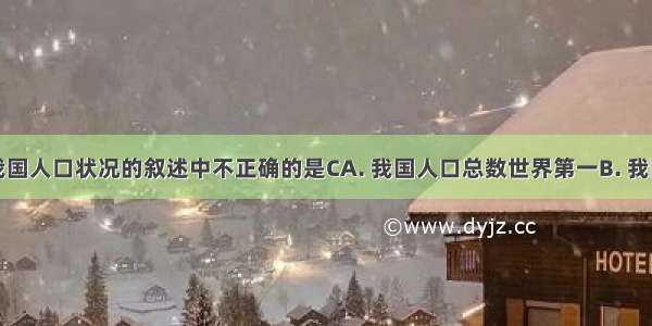 下面关于我国人口状况的叙述中不正确的是CA. 我国人口总数世界第一B. 我国人口问题