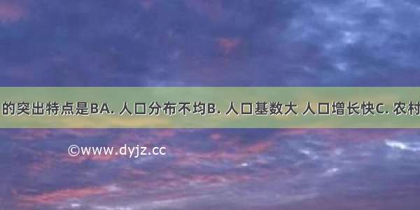 我国人口的突出特点是BA. 人口分布不均B. 人口基数大 人口增长快C. 农村人口比重