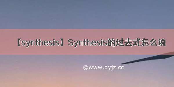 【synthesis】Synthesis的过去式怎么说