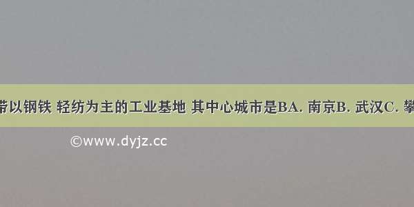 长江沿江地带以钢铁 轻纺为主的工业基地 其中心城市是BA. 南京B. 武汉C. 攀枝花D. 宜昌