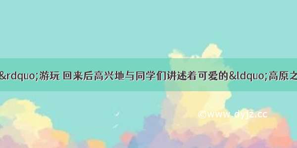 欢欢暑假去“世界屋脊”游玩 回来后高兴地与同学们讲述着可爱的“高原之舟”被誉为“