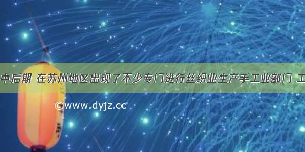 单选题明朝中后期 在苏州地区出现了不少专门进行丝织业生产手工业部门 工场主被称为