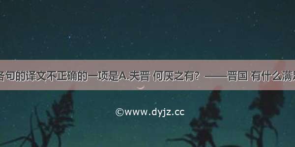 单选题下列各句的译文不正确的一项是A.夫晋 何厌之有？——晋国 有什么满足呢？B.太子