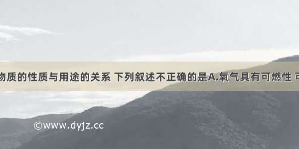 单选题根据物质的性质与用途的关系 下列叙述不正确的是A.氧气具有可燃性 可作燃料B.干