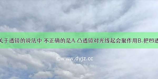 单选题下列关于透镜的说法中 不正确的是A.凸透镜对光线起会聚作用B.把凹透镜对准物体