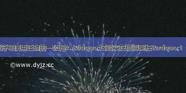 单选题下列各句标点符号使用正确的一项是A.&ldquo;这题实在错得冤枉&rdquo;！他恨得跺了一下脚说