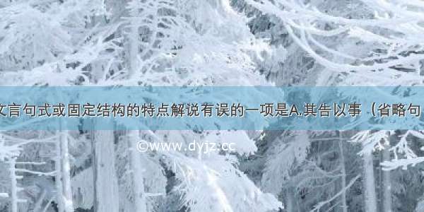 单选题对下列文言句式或固定结构的特点解说有误的一项是A.其告以事（省略句 省宾语“