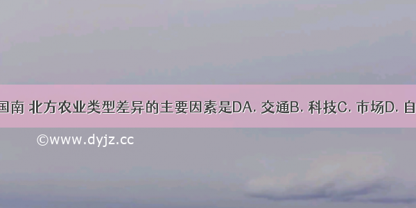 造成我国南 北方农业类型差异的主要因素是DA. 交通B. 科技C. 市场D. 自然环境