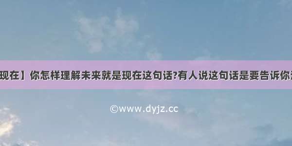 【未来就是现在】你怎样理解未来就是现在这句话?有人说这句话是要告诉你活在当下你...