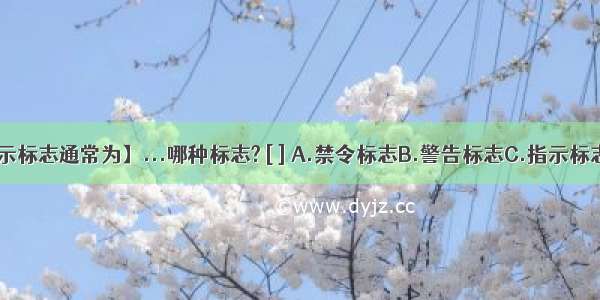 【指示标志通常为】...哪种标志? [ ] A.禁令标志B.警告标志C.指示标志D....