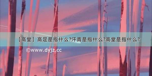 【高堂】高足是指什么?汗青是指什么?高堂是指什么?