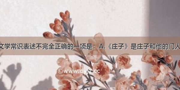 单选题下列文学常识表述不完全正确的一项是：A.《庄子》是庄子和他的门人及后学所著 