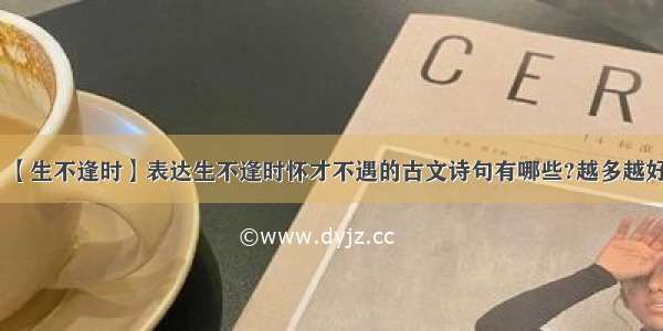 【生不逢时】表达生不逢时怀才不遇的古文诗句有哪些?越多越好