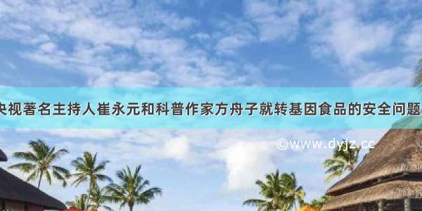 以来 原央视著名主持人崔永元和科普作家方舟子就转基因食品的安全问题进行了激