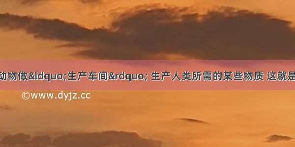 科学家研究利用动物做“生产车间” 生产人类所需的某些物质 这就是 人们模仿动物的