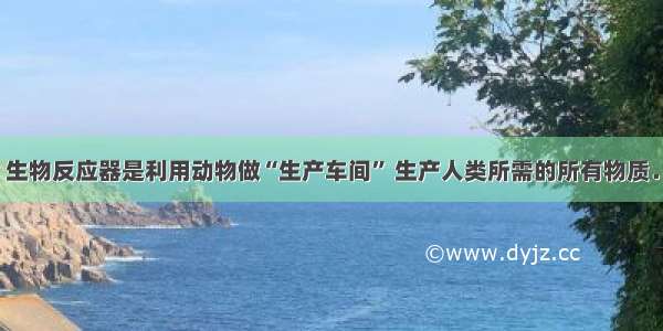 生物反应器是利用动物做“生产车间” 生产人类所需的所有物质．