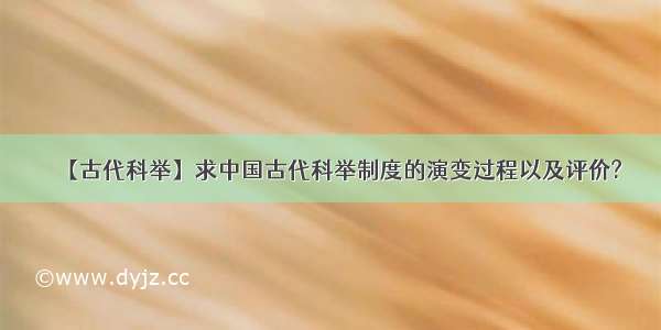 【古代科举】求中国古代科举制度的演变过程以及评价?