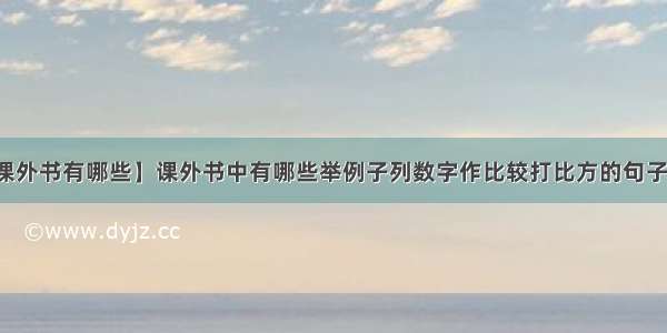 【课外书有哪些】课外书中有哪些举例子列数字作比较打比方的句子它...