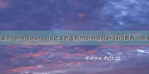 【norm】请问norm与standard之间的区别?norm与standard都有\\标准\\的意思...