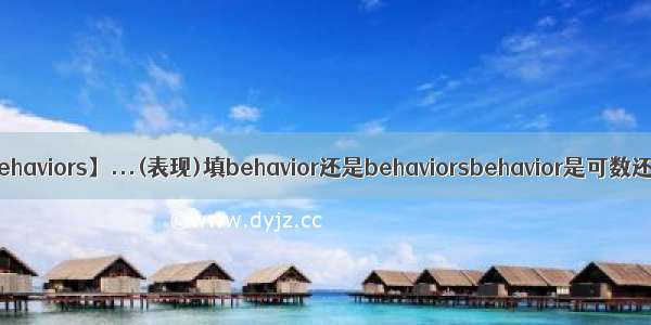 【behaviors】...(表现)填behavior还是behaviorsbehavior是可数还...